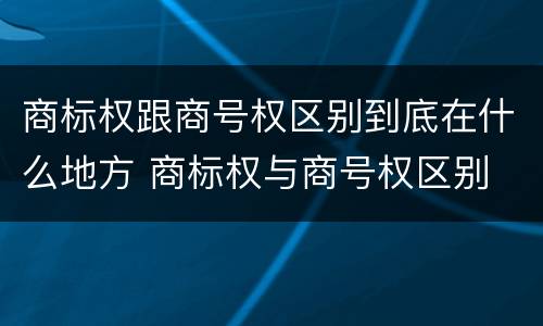 商标权跟商号权区别到底在什么地方 商标权与商号权区别