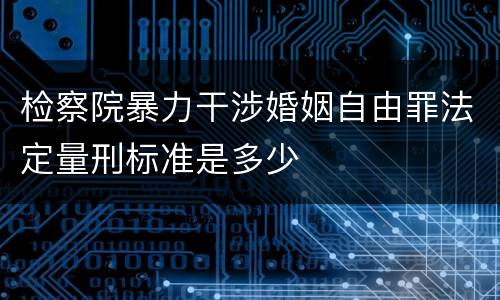 检察院暴力干涉婚姻自由罪法定量刑标准是多少