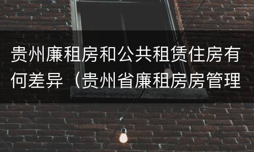贵州廉租房和公共租赁住房有何差异（贵州省廉租房房管理条例）