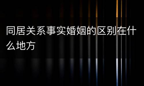 同居关系事实婚姻的区别在什么地方