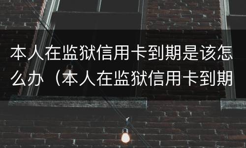 本人在监狱信用卡到期是该怎么办（本人在监狱信用卡到期是该怎么办的）