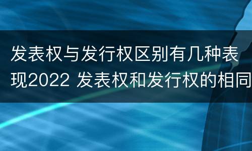 发表权与发行权区别有几种表现2022 发表权和发行权的相同点
