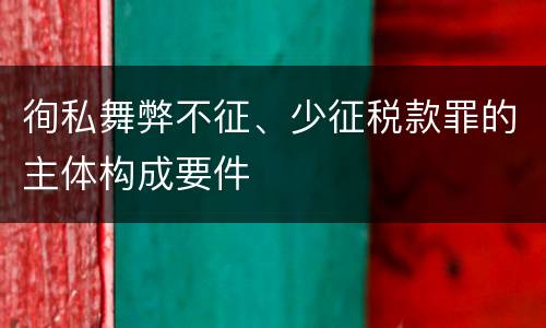 徇私舞弊不征、少征税款罪的主体构成要件
