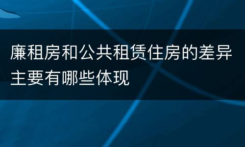 廉租房和公共租赁住房的差异主要有哪些体现