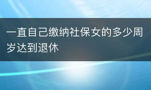 一直自己缴纳社保女的多少周岁达到退休