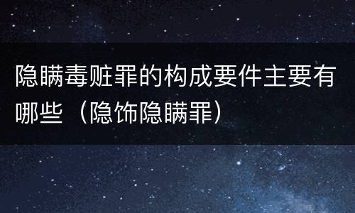 隐瞒毒赃罪的构成要件主要有哪些（隐饰隐瞒罪）
