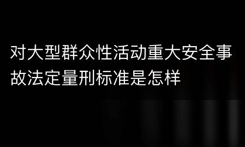 对大型群众性活动重大安全事故法定量刑标准是怎样