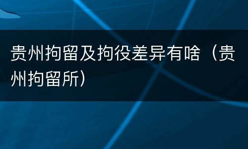 贵州拘留及拘役差异有啥（贵州拘留所）