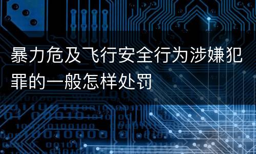 暴力危及飞行安全行为涉嫌犯罪的一般怎样处罚