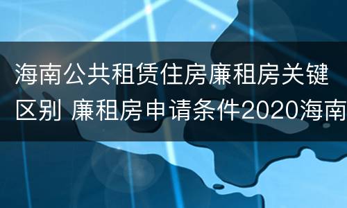 海南公共租赁住房廉租房关键区别 廉租房申请条件2020海南