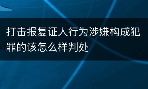 打击报复证人行为涉嫌构成犯罪的该怎么样判处