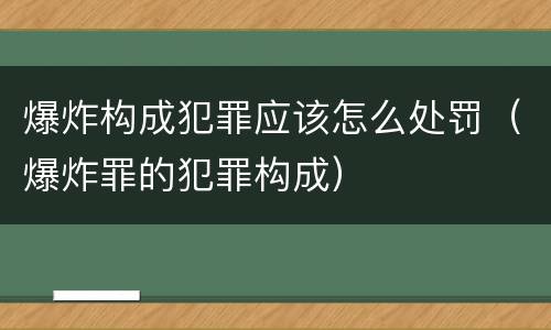 爆炸构成犯罪应该怎么处罚（爆炸罪的犯罪构成）