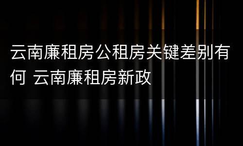 云南廉租房公租房关键差别有何 云南廉租房新政