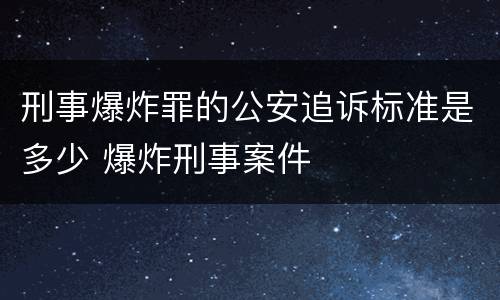 刑事爆炸罪的公安追诉标准是多少 爆炸刑事案件