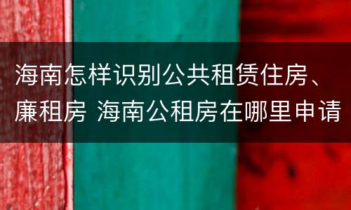 海南怎样识别公共租赁住房、廉租房 海南公租房在哪里申请