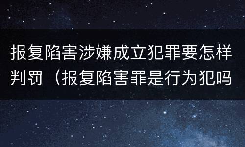 报复陷害涉嫌成立犯罪要怎样判罚（报复陷害罪是行为犯吗）