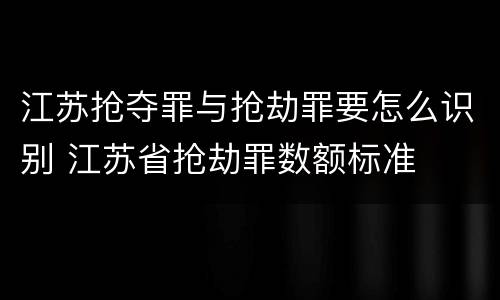 江苏抢夺罪与抢劫罪要怎么识别 江苏省抢劫罪数额标准