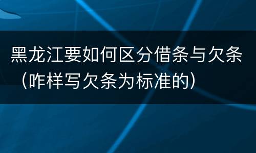 黑龙江要如何区分借条与欠条（咋样写欠条为标准的）