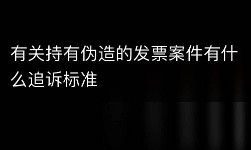 有关持有伪造的发票案件有什么追诉标准
