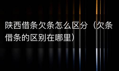 陕西借条欠条怎么区分（欠条借条的区别在哪里）