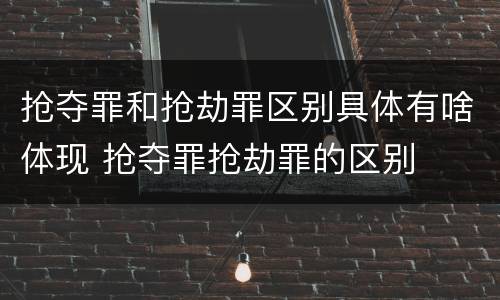 抢夺罪和抢劫罪区别具体有啥体现 抢夺罪抢劫罪的区别