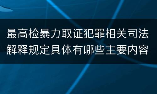 最高检暴力取证犯罪相关司法解释规定具体有哪些主要内容