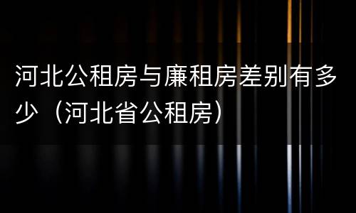 河北公租房与廉租房差别有多少（河北省公租房）