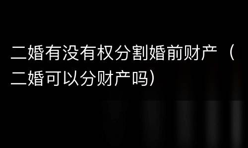 二婚有没有权分割婚前财产（二婚可以分财产吗）