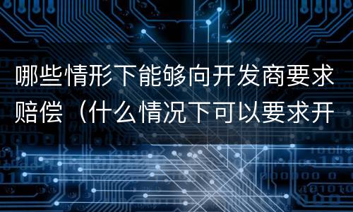 哪些情形下能够向开发商要求赔偿（什么情况下可以要求开发商退款）