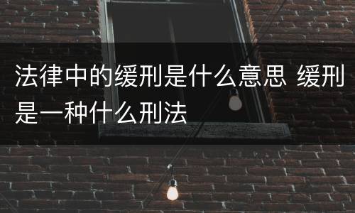 法律中的缓刑是什么意思 缓刑是一种什么刑法