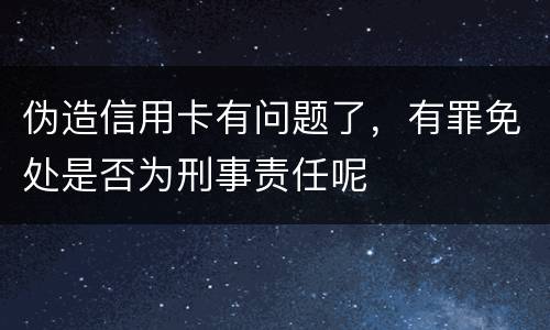 伪造信用卡有问题了，有罪免处是否为刑事责任呢