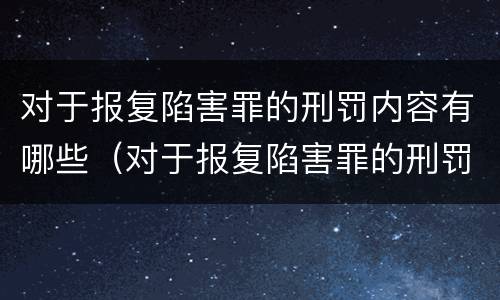 对于报复陷害罪的刑罚内容有哪些（对于报复陷害罪的刑罚内容有哪些规定）