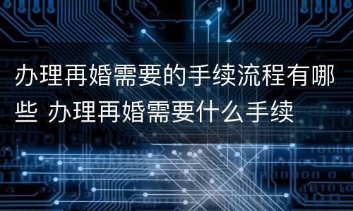 办理再婚需要的手续流程有哪些 办理再婚需要什么手续