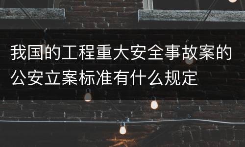 我国的工程重大安全事故案的公安立案标准有什么规定