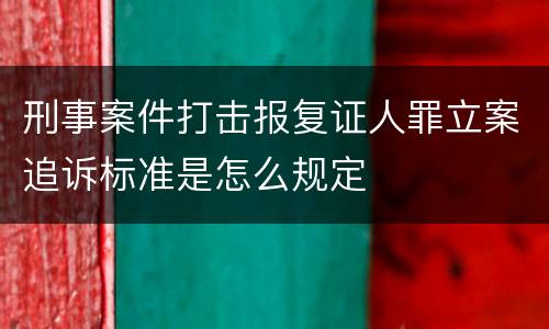 刑事案件打击报复证人罪立案追诉标准是怎么规定