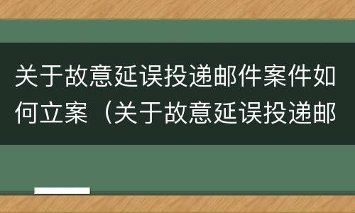 关于故意延误投递邮件案件如何立案（关于故意延误投递邮件案件如何立案处理）