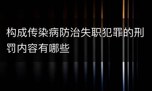 构成传染病防治失职犯罪的刑罚内容有哪些