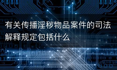 有关传播淫秽物品案件的司法解释规定包括什么