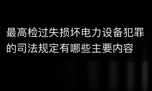 最高检过失损坏电力设备犯罪的司法规定有哪些主要内容