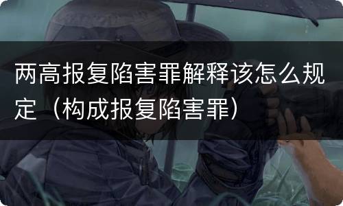 两高报复陷害罪解释该怎么规定（构成报复陷害罪）