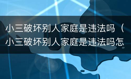 小三破坏别人家庭是违法吗（小三破坏别人家庭是违法吗怎么处理）