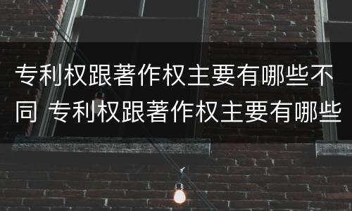 专利权跟著作权主要有哪些不同 专利权跟著作权主要有哪些不同点