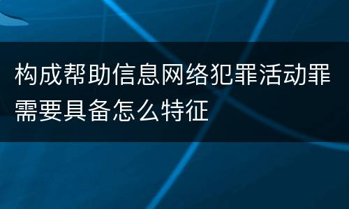 构成帮助信息网络犯罪活动罪需要具备怎么特征