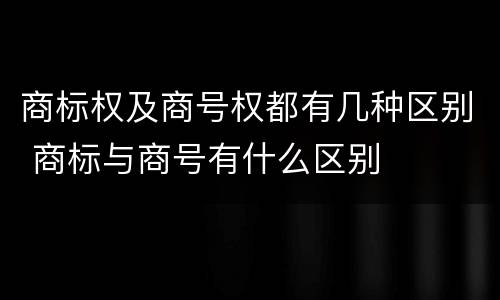 商标权及商号权都有几种区别 商标与商号有什么区别