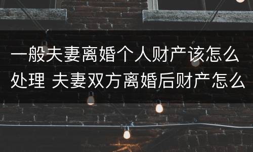 一般夫妻离婚个人财产该怎么处理 夫妻双方离婚后财产怎么处理