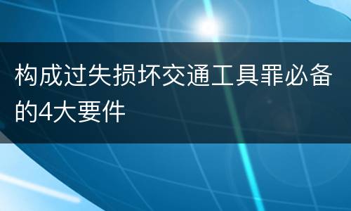 构成过失损坏交通工具罪必备的4大要件