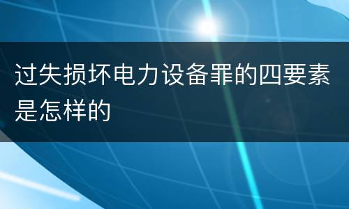 过失损坏电力设备罪的四要素是怎样的