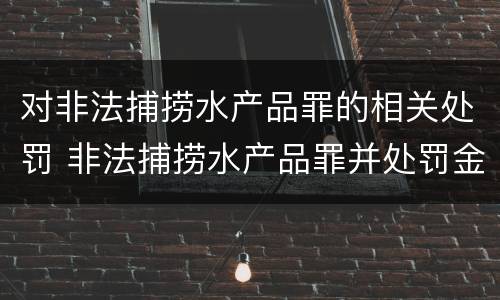 对非法捕捞水产品罪的相关处罚 非法捕捞水产品罪并处罚金