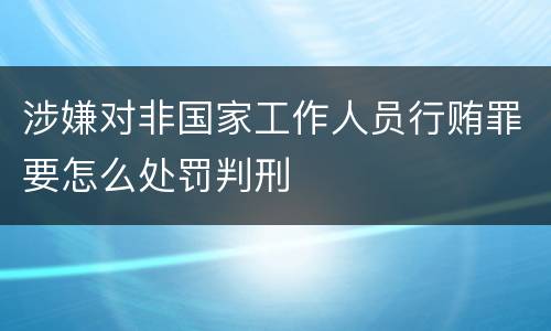 涉嫌对非国家工作人员行贿罪要怎么处罚判刑