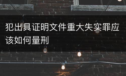 犯出具证明文件重大失实罪应该如何量刑